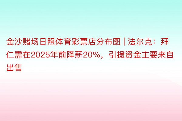 金沙赌场日照体育彩票店分布图 | 法尔克：拜仁需在2025年前降薪20%，引援资金主要来自出售