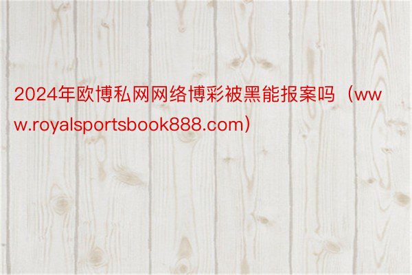 2024年欧博私网网络博彩被黑能报案吗（www.royalsportsbook888.com）