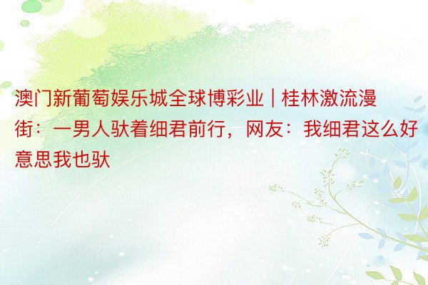 澳门新葡萄娱乐城全球博彩业 | 桂林激流漫街：一男人驮着细君前行，网友：我细君这么好意思我也驮