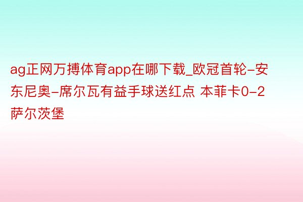 ag正网万搏体育app在哪下载_欧冠首轮-安东尼奥-席尔瓦有益手球送红点 本菲卡0-2萨尔茨堡