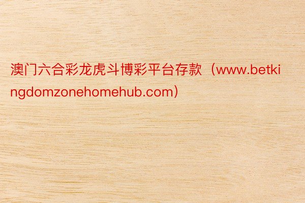澳门六合彩龙虎斗博彩平台存款（www.betkingdomzonehomehub.com）