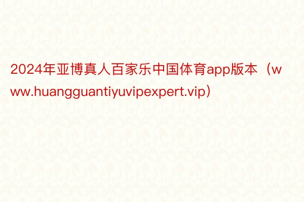 2024年亚博真人百家乐中国体育app版本（www.huangguantiyuvipexpert.vip）