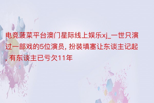 电竞菠菜平台澳门星际线上娱乐xj_一世只演过一部戏的5位演员, 扮装填塞让东谈主记起, 有东谈主已亏欠11年