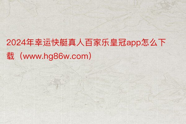 2024年幸运快艇真人百家乐皇冠app怎么下载（www.hg86w.com）