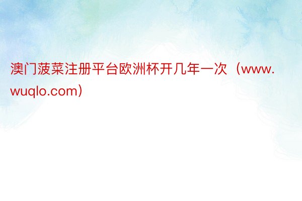 澳门菠菜注册平台欧洲杯开几年一次（www.wuqlo.com）