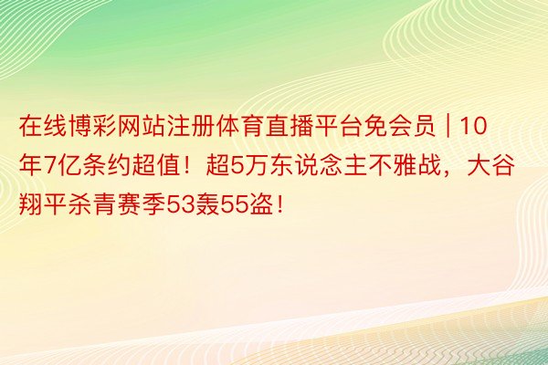 在线博彩网站注册体育直播平台免会员 | 10年7亿条约超值！超5万东说念主不雅战，大谷翔平杀青赛季53轰55盗！