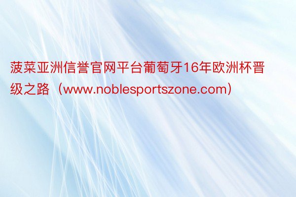 菠菜亚洲信誉官网平台葡萄牙16年欧洲杯晋级之路（www.noblesportszone.com）