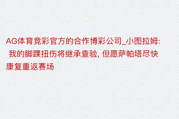 AG体育竞彩官方的合作博彩公司_小图拉姆: 我的脚踝扭伤将继承查验, 但愿萨帕塔尽快康复重返赛场