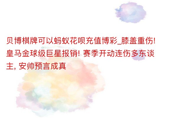 贝博棋牌可以蚂蚁花呗充值博彩_膝盖重伤! 皇马金球级巨星报销! 赛季开动连伤多东谈主, 安帅预言成真