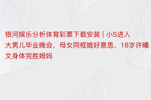 银河娱乐分析体育彩票下载安装 | 小S进入大男儿毕业晚会，母女同框媲好意思，18岁许曦文身体完胜姆妈