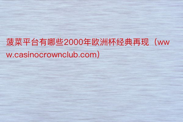菠菜平台有哪些2000年欧洲杯经典再现（www.casinocrownclub.com）