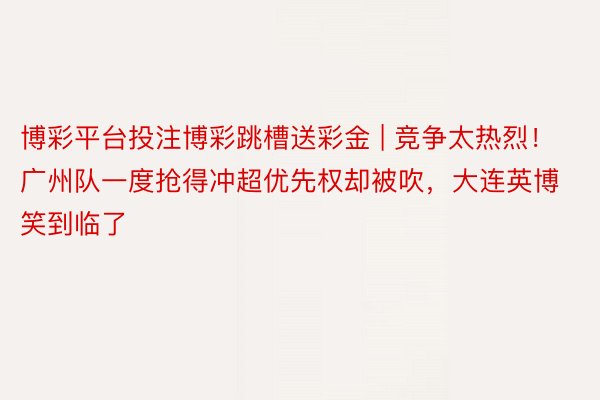 博彩平台投注博彩跳槽送彩金 | 竞争太热烈！广州队一度抢得冲超优先权却被吹，大连英博笑到临了