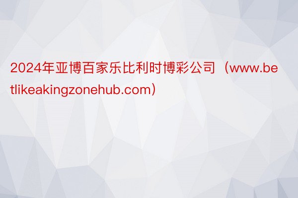 2024年亚博百家乐比利时博彩公司（www.betlikeakingzonehub.com）
