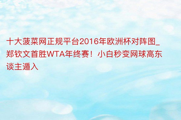十大菠菜网正规平台2016年欧洲杯对阵图_郑钦文首胜WTA年终赛！小白秒变网球高东谈主遁入