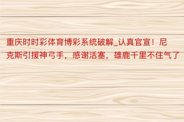 重庆时时彩体育博彩系统破解_认真官宣！尼克斯引援神弓手，感谢活塞，雄鹿千里不住气了