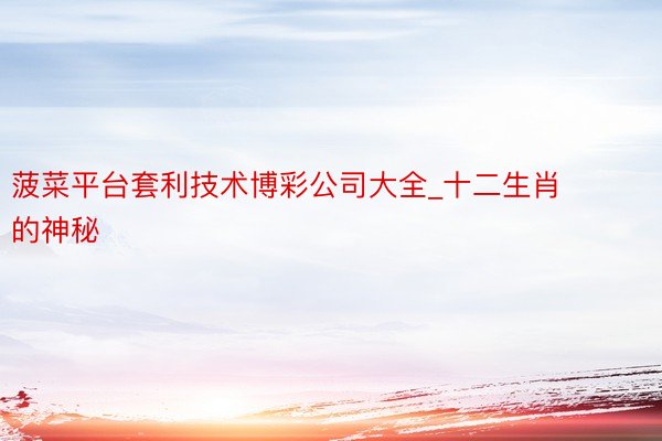 菠菜平台套利技术博彩公司大全_十二生肖的神秘