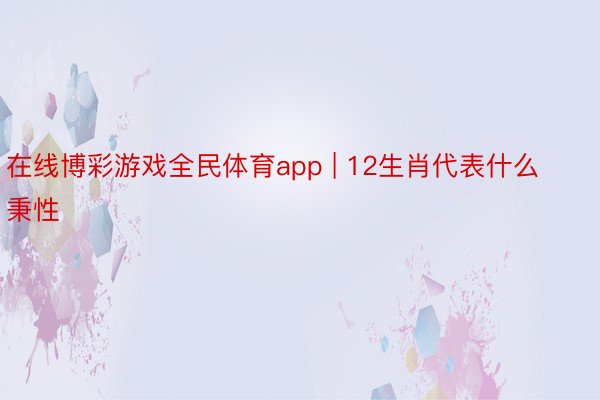 在线博彩游戏全民体育app | 12生肖代表什么秉性