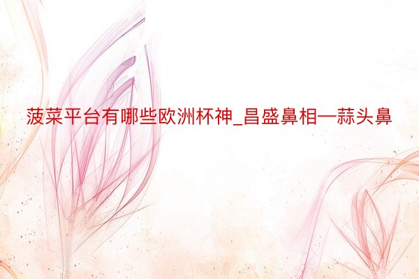 菠菜平台有哪些欧洲杯神_昌盛鼻相—蒜头鼻