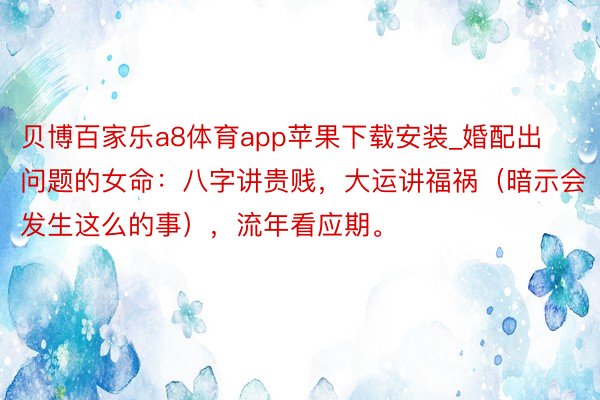 贝博百家乐a8体育app苹果下载安装_婚配出问题的女命：八字讲贵贱，大运讲福祸（暗示会发生这么的事），流年看应期。