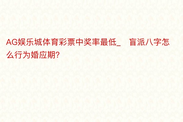 AG娱乐城体育彩票中奖率最低_​盲派八字怎么行为婚应期？
