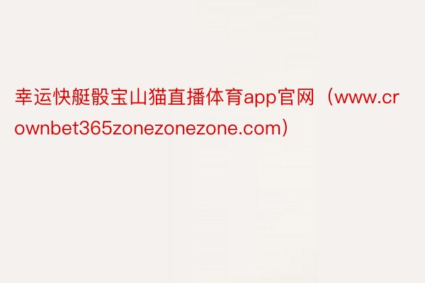 幸运快艇骰宝山猫直播体育app官网（www.crownbet365zonezonezone.com）
