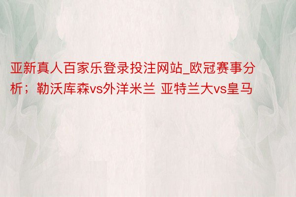 亚新真人百家乐登录投注网站_欧冠赛事分析；勒沃库森vs外洋米兰 亚特兰大vs皇马