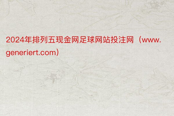 2024年排列五现金网足球网站投注网（www.generiert.com）