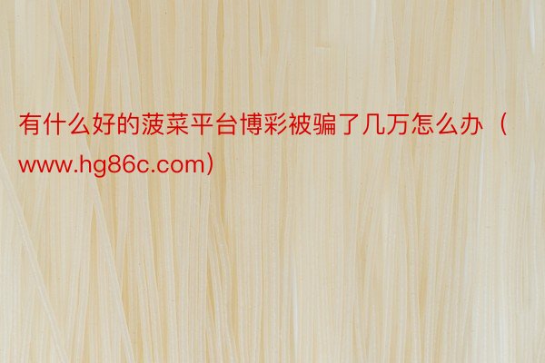 有什么好的菠菜平台博彩被骗了几万怎么办（www.hg86c.com）
