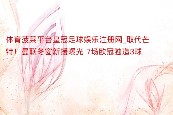 体育菠菜平台皇冠足球娱乐注册网_取代芒特！曼联冬窗新援曝光 7场欧冠独造3球