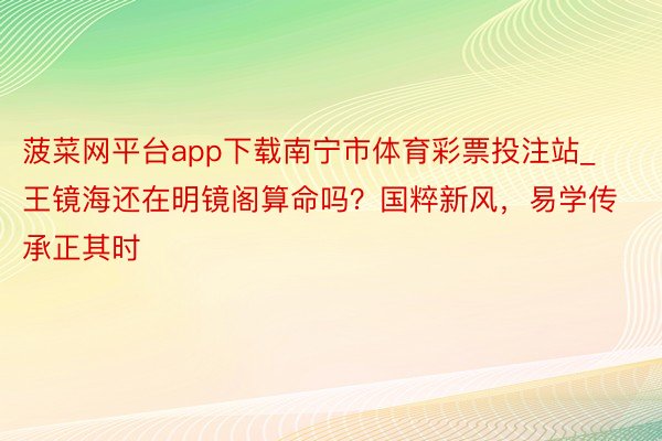 菠菜网平台app下载南宁市体育彩票投注站_王镜海还在明镜阁算命吗？国粹新风，易学传承正其时