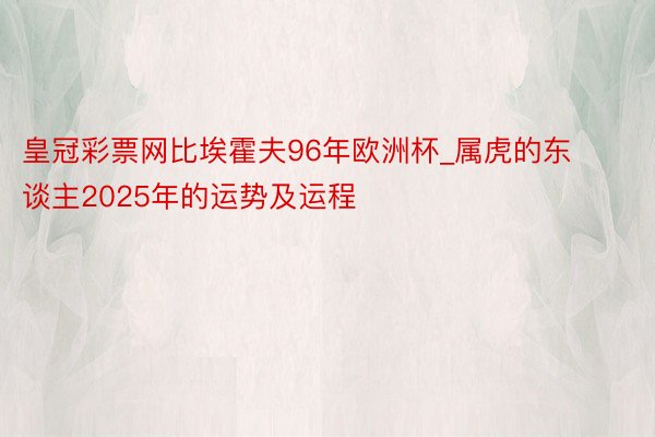 皇冠彩票网比埃霍夫96年欧洲杯_属虎的东谈主2025年的运势及运程