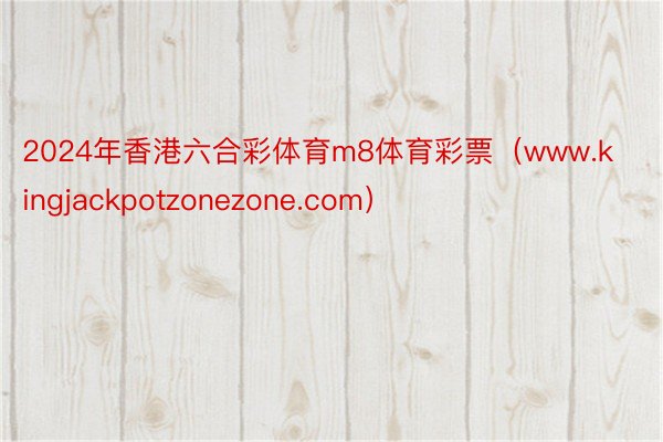 2024年香港六合彩体育m8体育彩票（www.kingjackpotzonezone.com）
