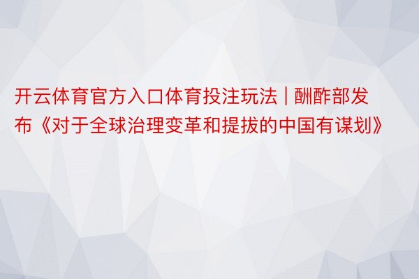 开云体育官方入口体育投注玩法 | 酬酢部发布《对于全球治理变革和提拔的中国有谋划》