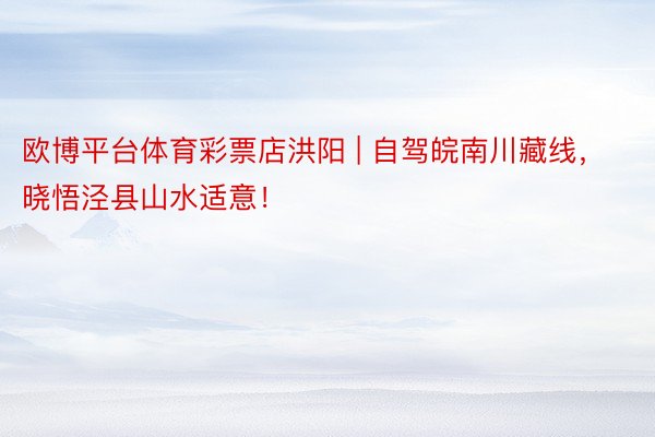 欧博平台体育彩票店洪阳 | 自驾皖南川藏线，晓悟泾县山水适意！