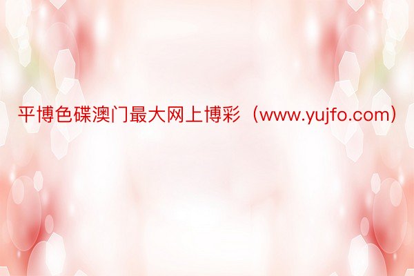 平博色碟澳门最大网上博彩（www.yujfo.com）