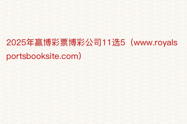 2025年赢博彩票博彩公司11选5（www.royalsportsbooksite.com）