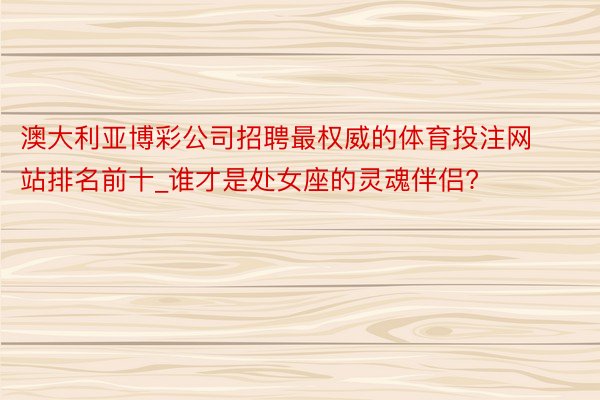 澳大利亚博彩公司招聘最权威的体育投注网站排名前十_谁才是处女座的灵魂伴侣?