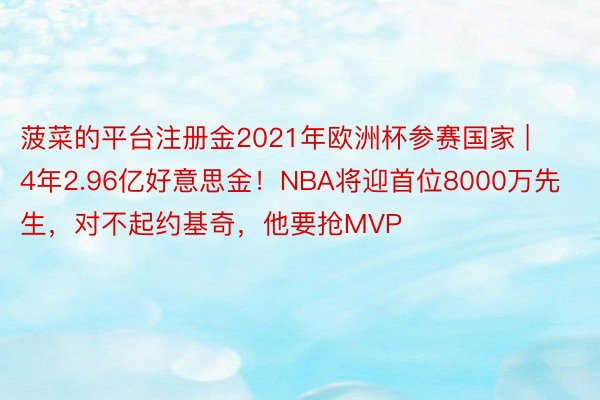 菠菜的平台注册金2021年欧洲杯参赛国家 | 4年2.96亿好意思金！NBA将迎首位8000万先生，对不起约基奇，他要抢MVP