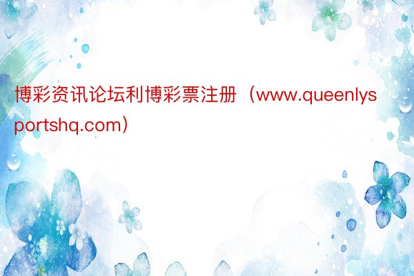 博彩资讯论坛利博彩票注册（www.queenlysportshq.com）