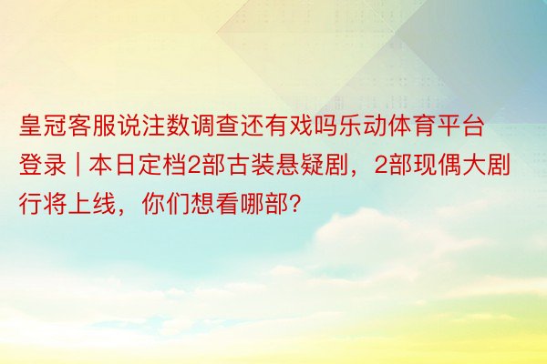 皇冠客服说注数调查还有戏吗乐动体育平台登录 | 本日定档2部古装悬疑剧，2部现偶大剧行将上线，你们想看哪部？