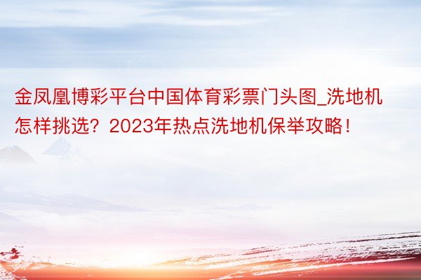 金凤凰博彩平台中国体育彩票门头图_洗地机怎样挑选？2023年热点洗地机保举攻略！