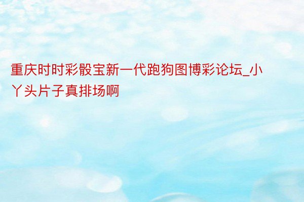 重庆时时彩骰宝新一代跑狗图博彩论坛_小丫头片子真排场啊
