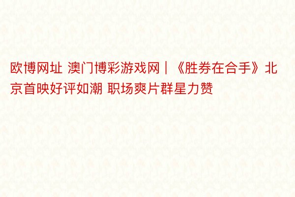 欧博网址 澳门博彩游戏网 | 《胜券在合手》北京首映好评如潮 职场爽片群星力赞